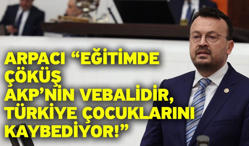 Arpacı “Eğitimde Çöküş AKP’nin Vebalidir, Türkiye Çocuklarını Kaybediyor!”