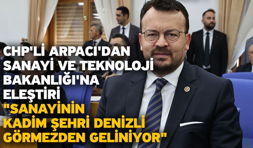 CHP'li Arpacı'dan Sanayi ve Teknoloji Bakanlığı'na Eleştiri: "Sanayinin Kadim Şehri Denizli Görmezden Geliniyor"