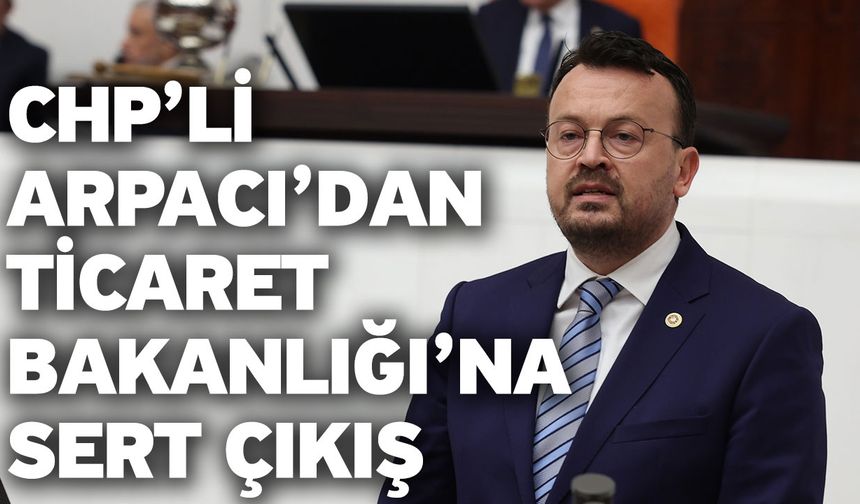 CHP’li Arpacı Ticaret Bakanı’na Seslendi