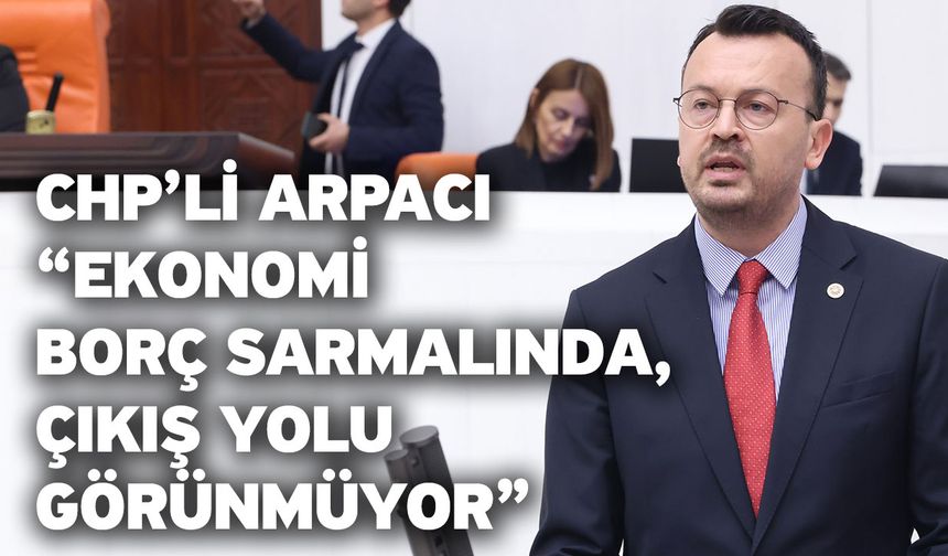 CHP’li Arpacı “Ekonomi borç sarmalında, çıkış yolu görünmüyor”