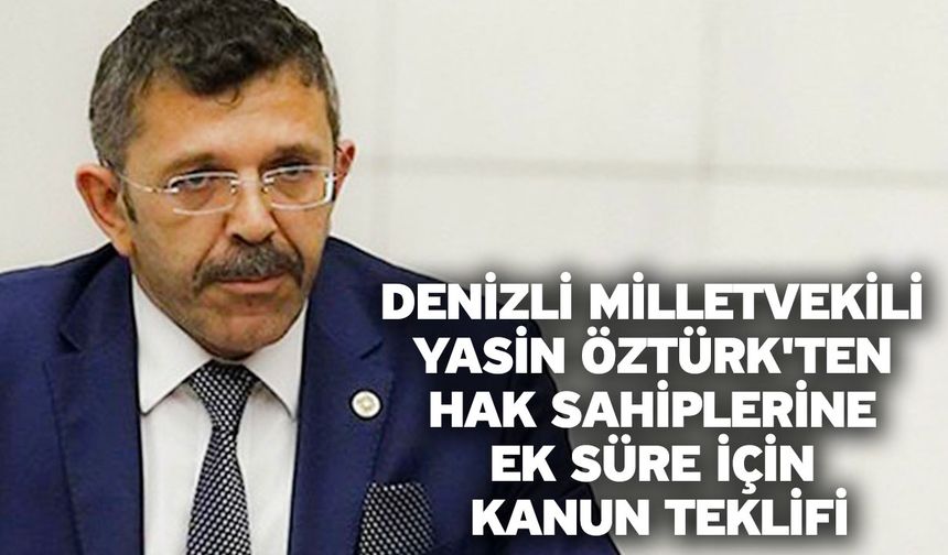 Denizli Milletvekili Yasin Öztürk'ten Hak Sahiplerine Ek Süre İçin Kanun Teklifi