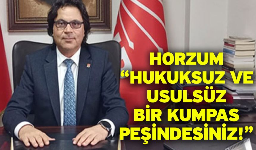 Horzum “Hukuksuz ve usulsüz bir kumpas peşindesiniz!”