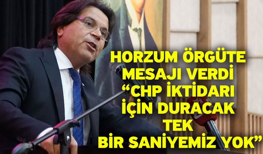 Horzum örgüte mesajı verdi “CHP iktidarı için duracak tek bir saniyemiz yok”