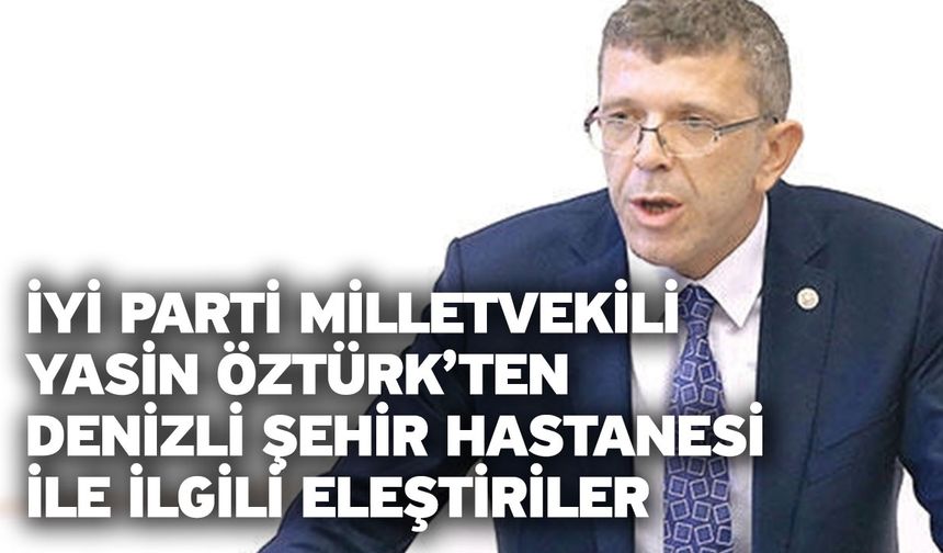 İYİ Parti Milletvekili Yasin Öztürk’ten Denizli Şehir Hastanesi ile İlgili Eleştiriler