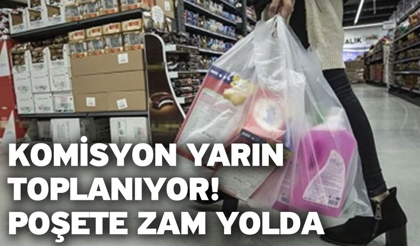 Komisyon yarın toplanıyor! Poşete zam yolda