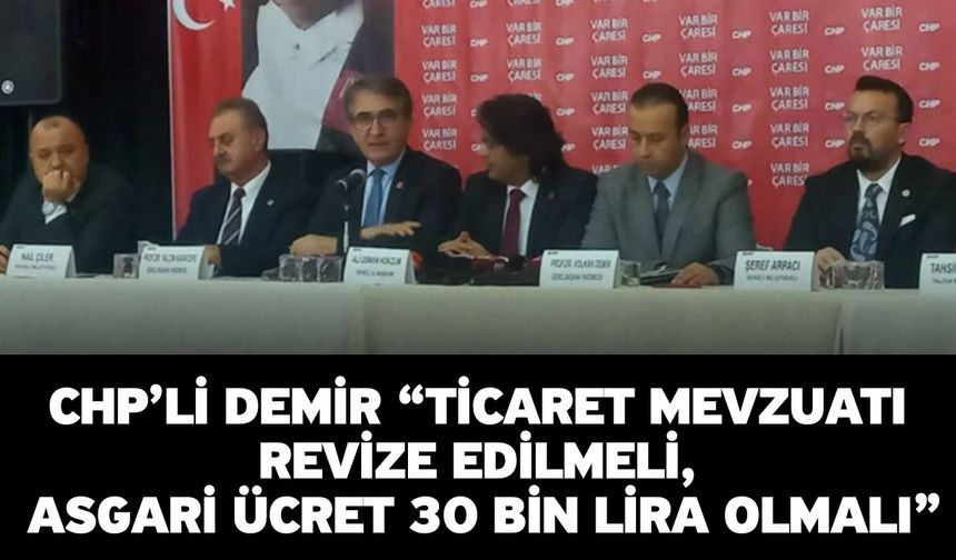 CHP’li Demir “Ticaret Mevzuatı Revize Edilmeli, Asgari Ücret 30 Bin Lira Olmalı”