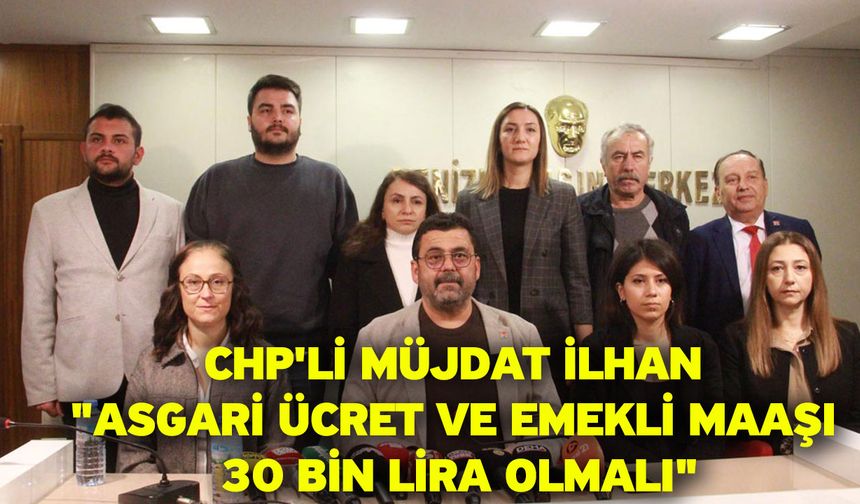 CHP'li Müjdat İlhan "Asgari Ücret ve Emekli Maaşı 30 Bin Lira Olmalı"