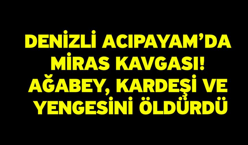 Denizli Acıpayam’da Miras Kavgası: Ağabey, Kardeşi ve Yengesini Öldürdü