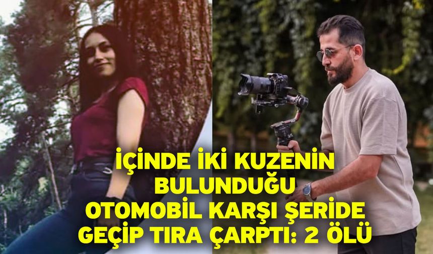 İçinde iki kuzenin bulunduğu otomobil karşı şeride geçip tıra çarptı: 2 ölü