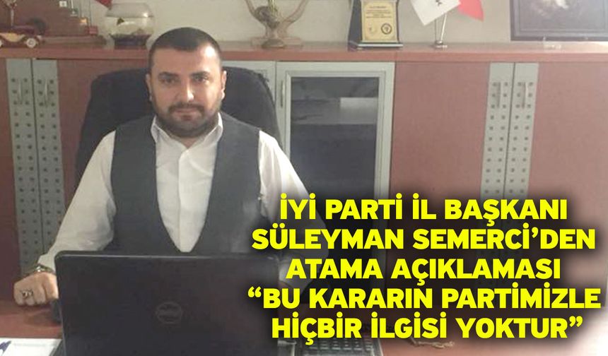 İYİ Parti İl Başkanı Süleyman Semerci’den Atama Açıklaması “Bu Kararın Partimizle Hiçbir İlgisi Yoktur”