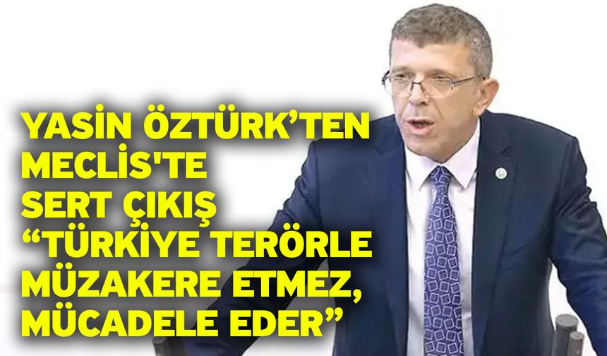 Yasin Öztürk’ten Meclis'te Sert Çıkış “Türkiye Terörle Müzakere Etmez, Mücadele Eder”