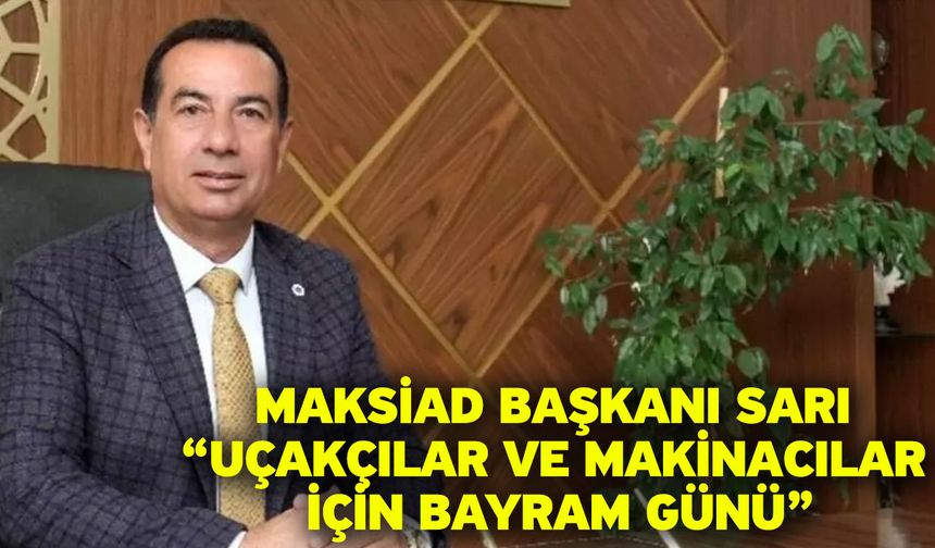 MAKSİAD Başkanı Sarı: “Uçakçılar ve makinacılar için bayram günü”