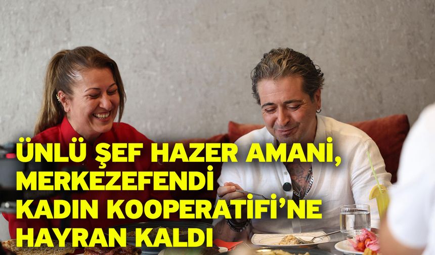 Ünlü Şef Hazer Amani, Merkezefendi Kadın Kooperatifi’ne Hayran Kaldı