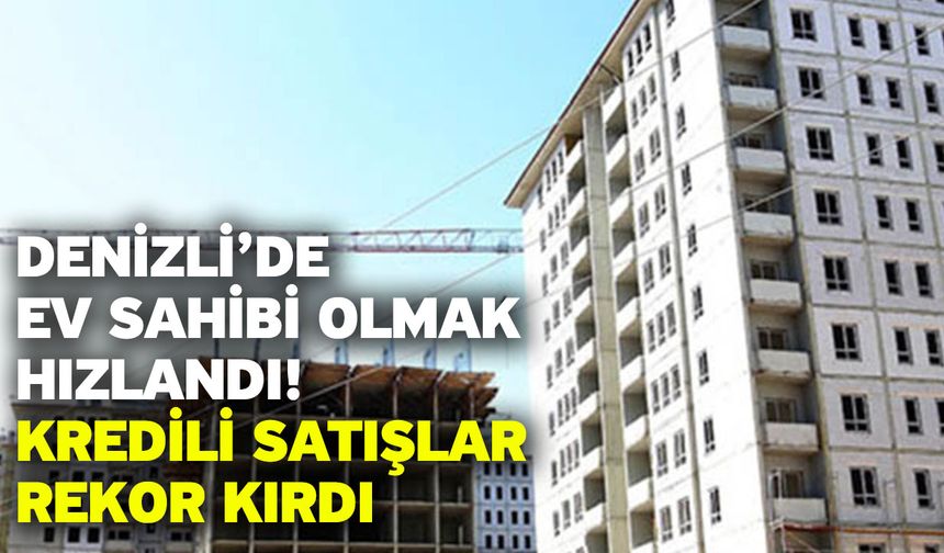 Denizli’de Ev Sahibi Olmak Hızlandı! Kredili Satışlar Rekor Kırdı
