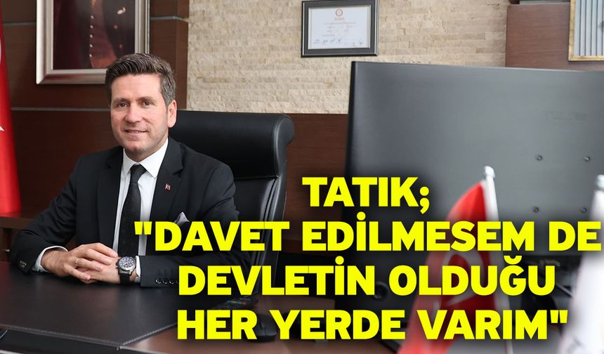 Tatık; "Davet edilmesem de devletin olduğu her yerde varım"
