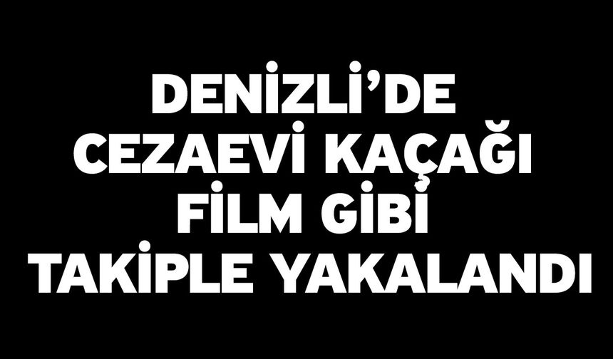 Denizli’de Cezaevi Kaçağı Film Gibi Takiple Yakalandı