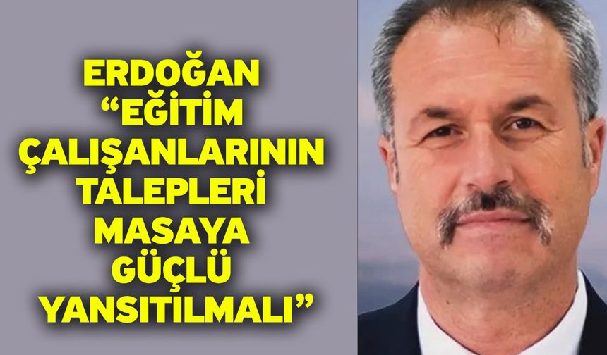 Erdoğan: “Eğitim Çalışanlarının Talepleri Masaya Güçlü Yansıtılmalı”