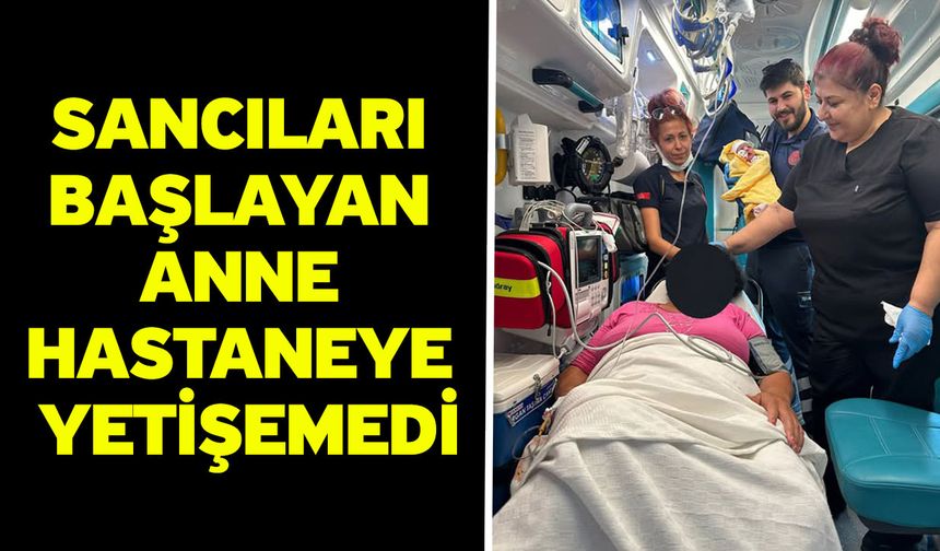 Sancıları başlayan anne hastaneye yetişemedi