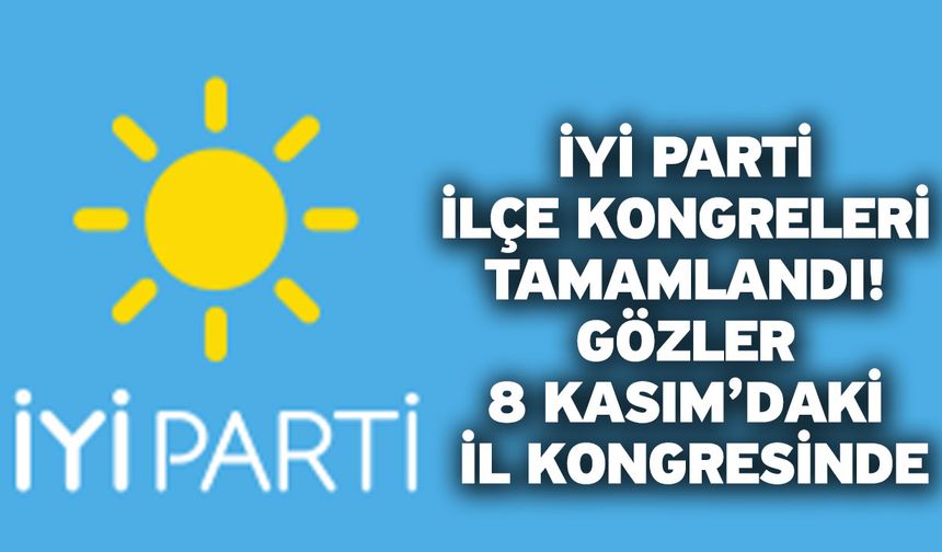 İYİ Parti İlçe Kongreleri Tamamlandı! Gözler 8 Kasım’daki İl Kongresinde