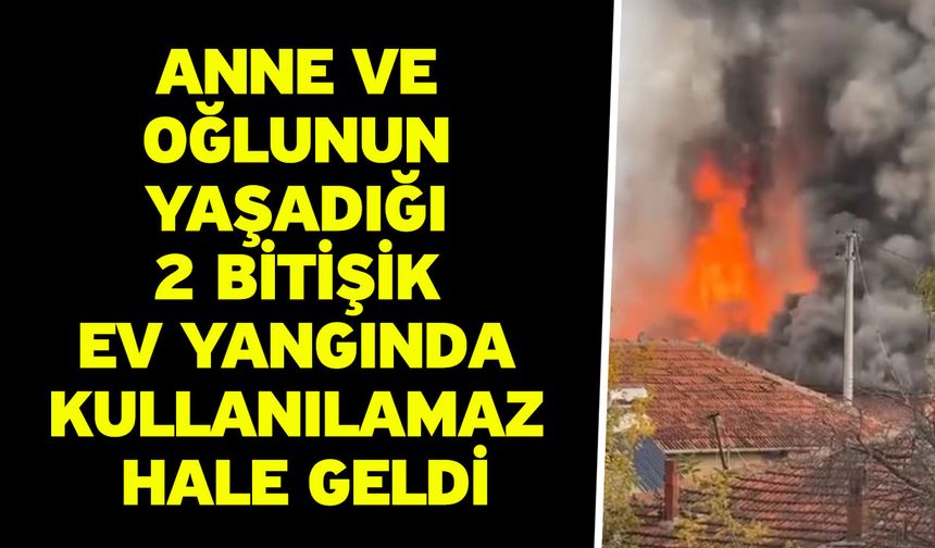Anne ve oğlunun yaşadığı 2 bitişik ev yangında kullanılamaz hale geldi
