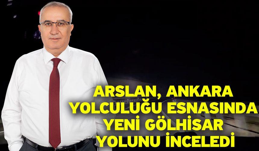 Arslan, Ankara Yolculuğu Esnasında Yeni Gölhisar Yolunu İnceledi
