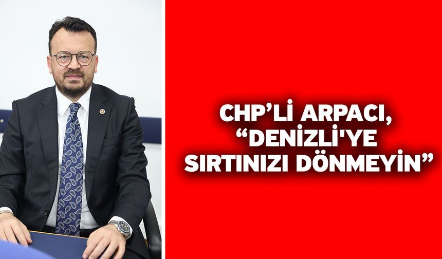 CHP’li Arpacı, “Denizli'ye sırtınızı dönmeyin”