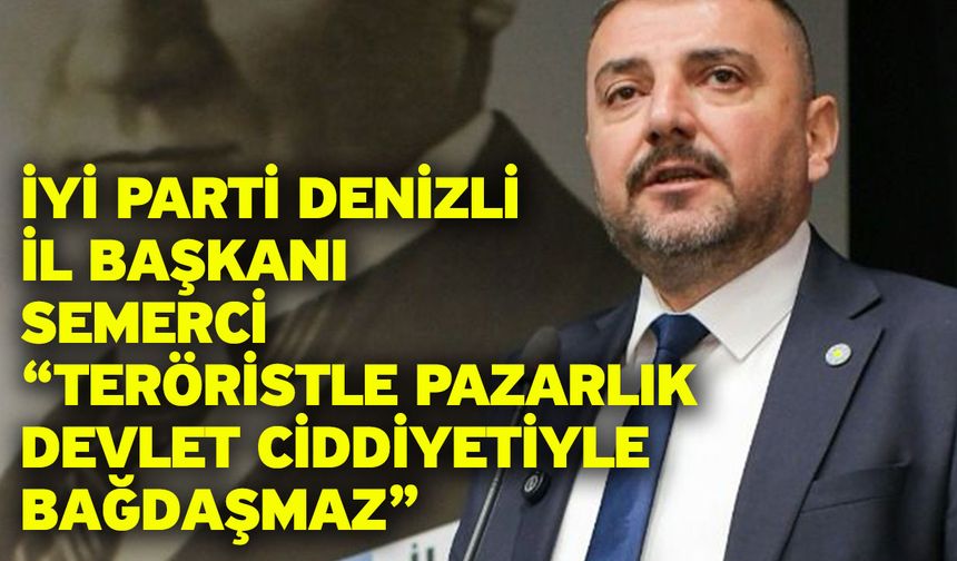 İYİ Parti Denizli İl Başkanı Semerci “Teröristle Pazarlık Devlet Ciddiyetiyle Bağdaşmaz”