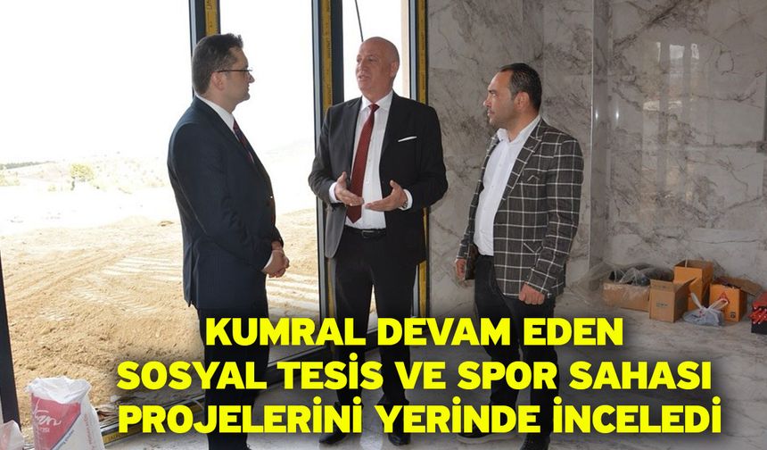Kumral devam eden sosyal tesis ve spor sahası projelerini yerinde inceledi