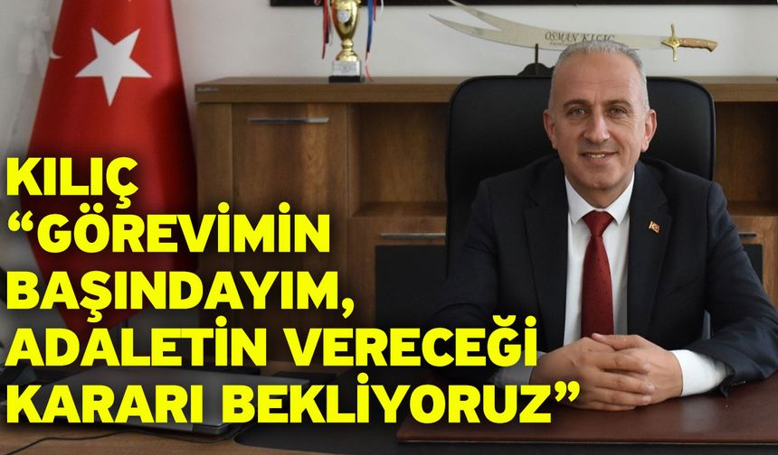 Kılıç “Görevimin başındayım, adaletin vereceği kararı bekliyoruz”