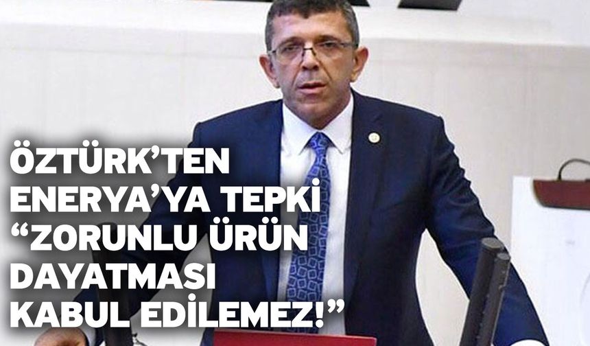 Öztürk’ten ENERYA’ya Tepki “Zorunlu Ürün Dayatması Kabul Edilemez!”