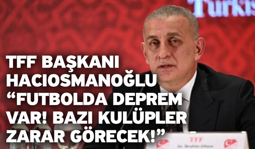 TFF Başkanı Hacıosmanoğlu “Futbolda deprem var! Bazı kulüpler zarar görecek!”