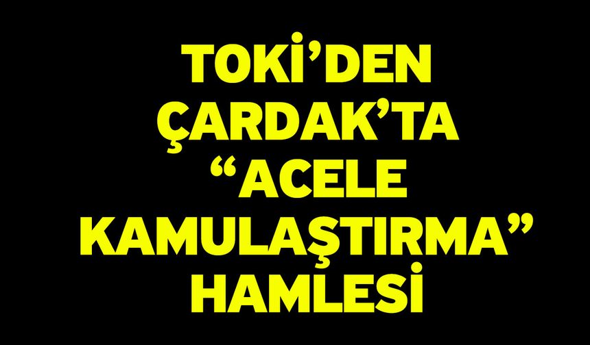 TOKİ’den Çardak’ta “Acele Kamulaştırma” Hamlesi