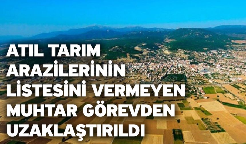 Atıl tarım arazilerinin listesini vermeyen muhtar görevden uzaklaştırıldı