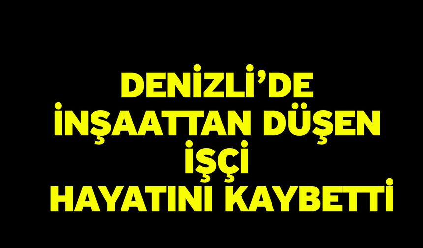 Denizli’de İnşaattan Düşen İşçi Hayatını Kaybetti