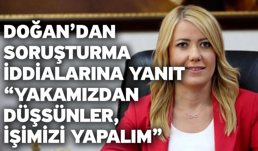 Doğan’dan Soruşturma İddialarına Yanıt “Yakamızdan Düşsünler, İşimizi Yapalım”