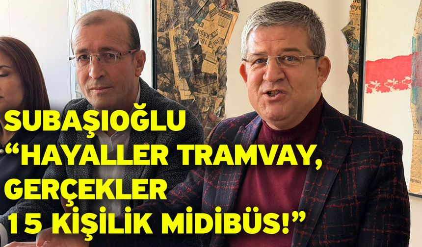 Subaşıoğlu “Hayaller Tramvay, Gerçekler 15 Kişilik Midibüs!”