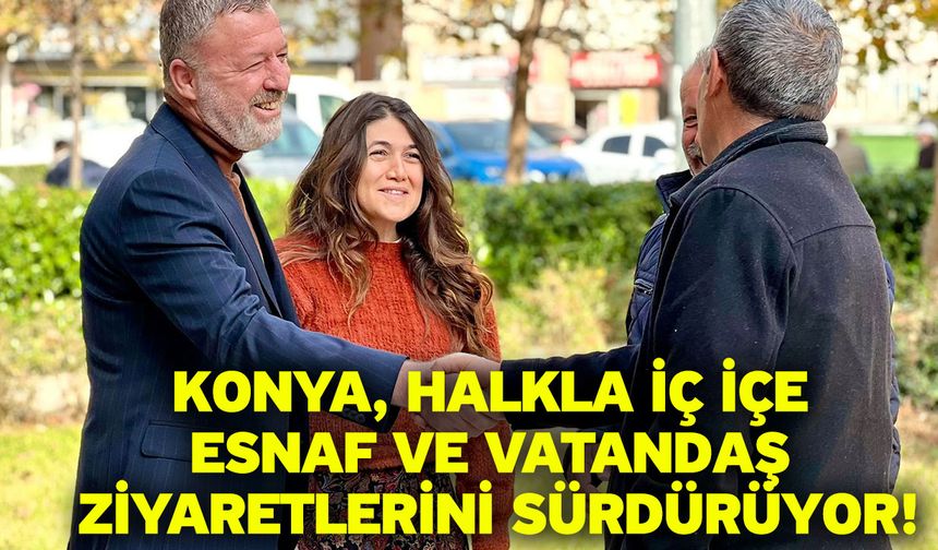 Konya, Halkla İç İçe Esnaf ve Vatandaş Ziyaretlerini Sürdürüyor!