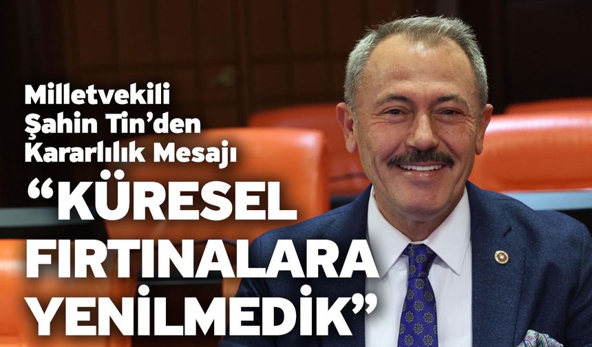 Milletvekili Şahin Tin’den Kararlılık Mesajı “Küresel Fırtınalara Yenilmedik”