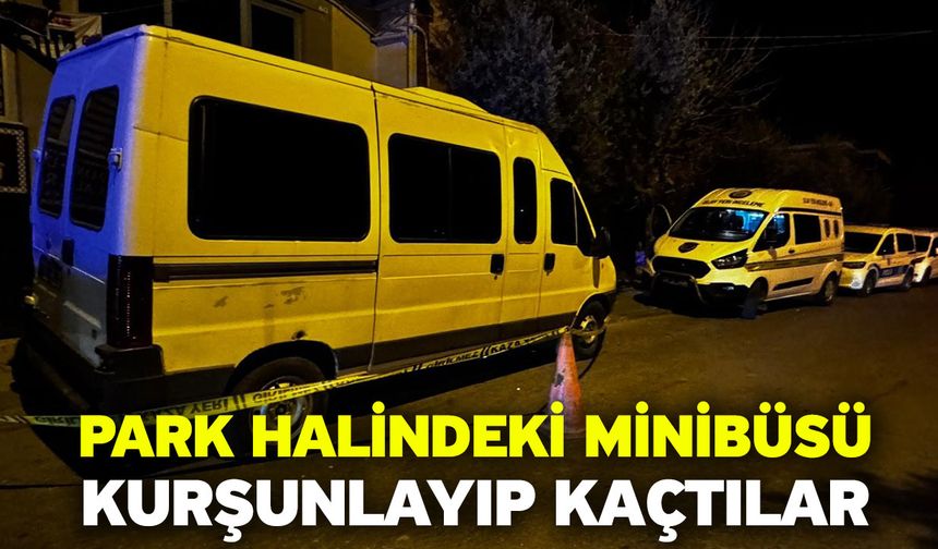 Park halindeki minibüsü kurşunlayıp kaçtılar