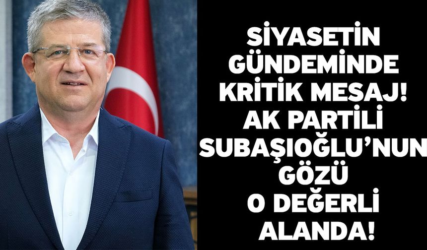 Siyasetin Gündeminde Kritik Mesaj! AK Partili Subaşıoğlu’nun Gözü O Değerli Alanda!