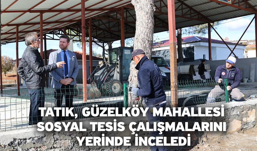 Tatık, Güzelköy Mahallesi Sosyal Tesis çalışmalarını yerinde inceledi