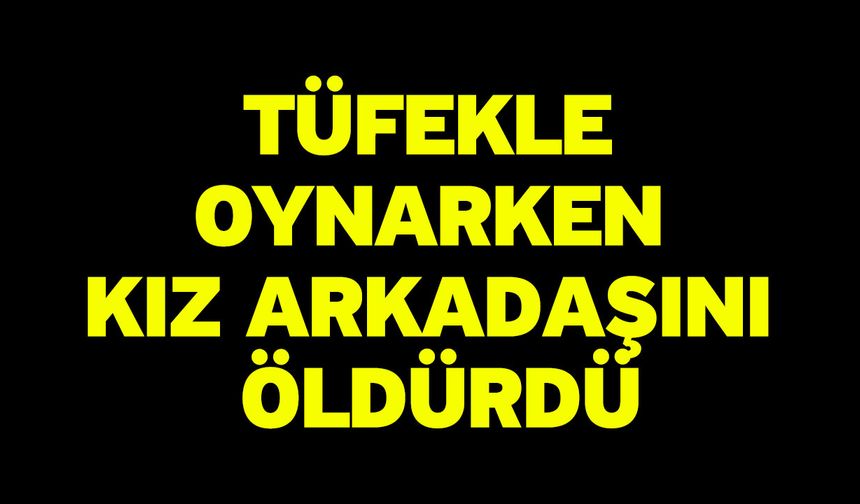 Tüfekle oynarken kız arkadaşını öldürdü