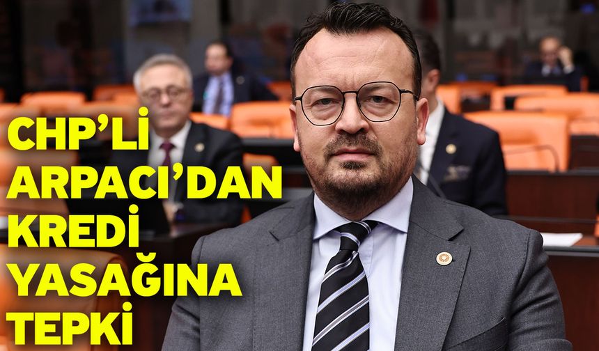 CHP’li Arpacı’dan Kredi Yasağına Tepki