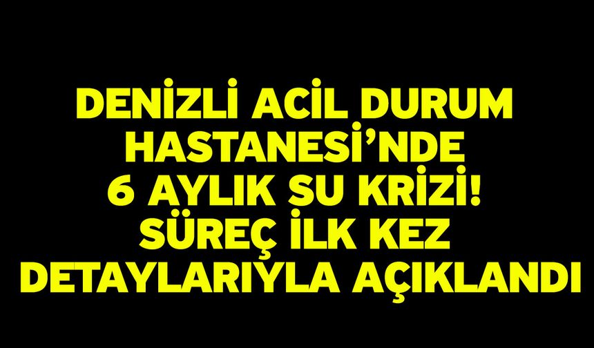 Denizli Acil Durum Hastanesi’nde 6 Aylık Su Krizi! Süreç İlk Kez Detaylarıyla Açıklandı