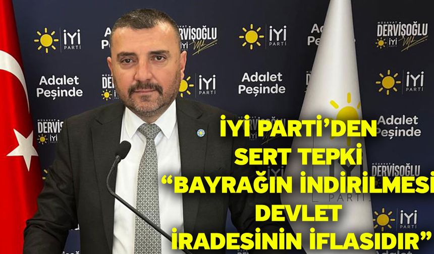 İYİ Parti’den Sert Tepki “Bayrağın İndirilmesi Devlet İradesinin İflasıdır”