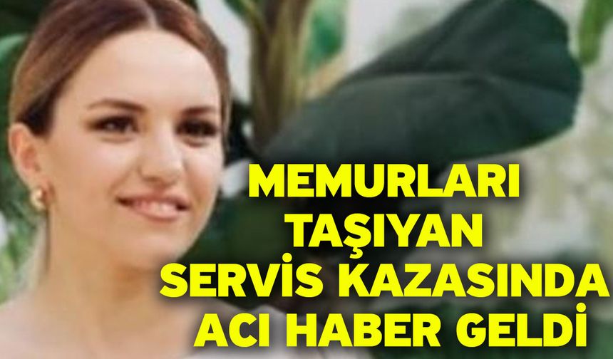 Memurları taşıyan servis kazasında acı haber geldi