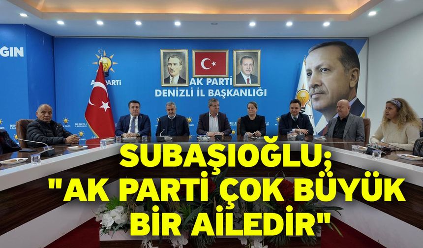Subaşıoğlu; "AK Parti çok büyük bir ailedir"