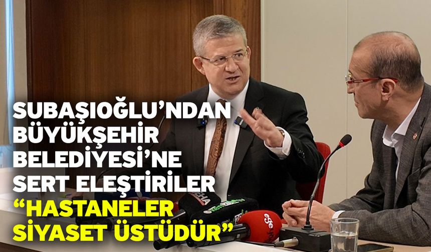 Subaşıoğlu’ndan Büyükşehir Belediyesi’ne Sert Eleştiriler “Hastaneler Siyaset Üstüdür”