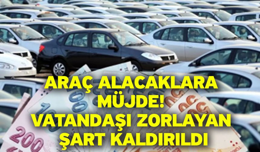 Araç alacaklara müjde! Vatandaşı zorlayan şart kaldırıldı