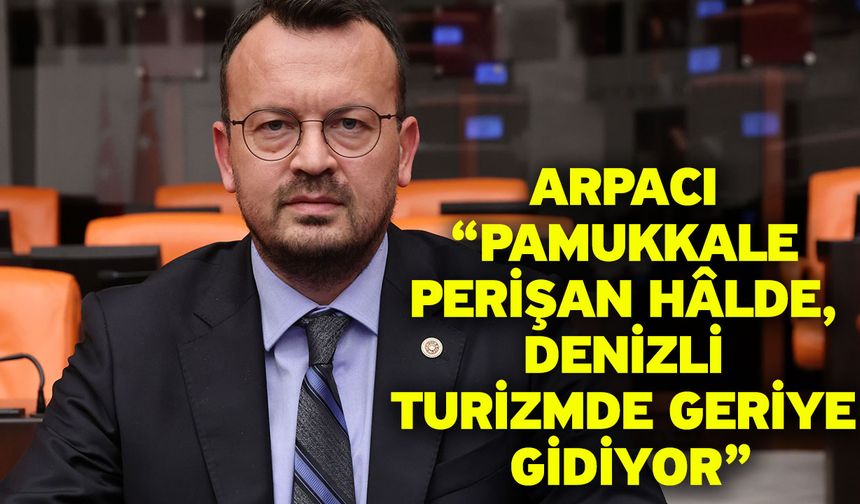 Arpacı “Pamukkale Perişan Hâlde, Denizli Turizmde Geriye Gidiyor”